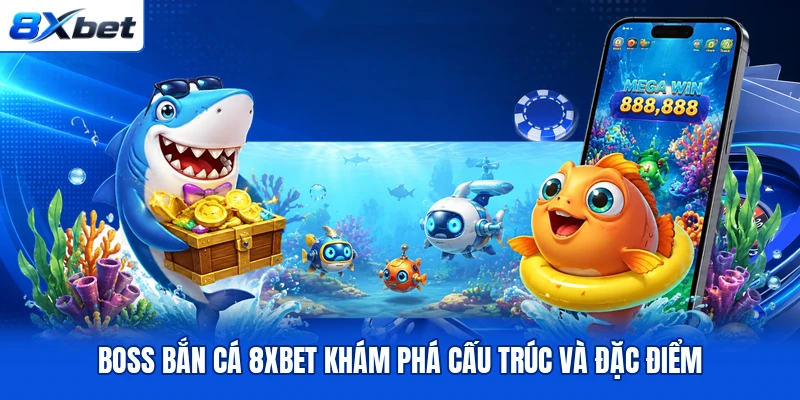 Boss bắn cá 8XBET khám phá cấu trúc và đặc điểm